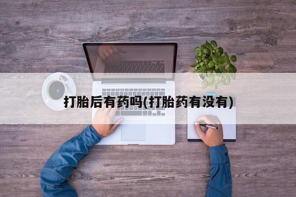 流产药怎么买打胎后有药吗(打胎药有没有)