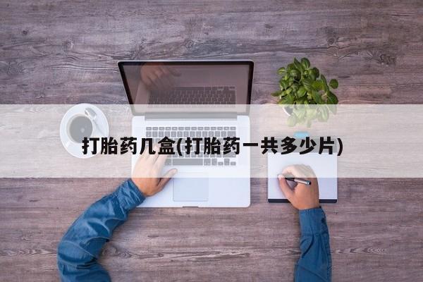 流产药怎么买打胎药几盒(打胎药一共多少片)