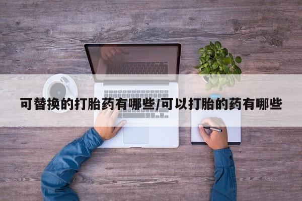 流产药怎么买可替换的打胎药有哪些/可以打胎的药有哪些