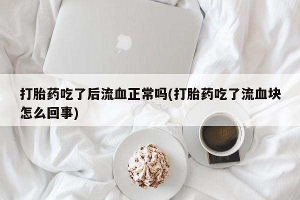 流产药怎么买打胎药吃了后流血正常吗(打胎药吃了流血块怎么回事)