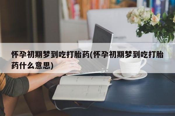 流产药怎么买怀孕初期梦到吃打胎药(怀孕初期梦到吃打胎药什么意思)