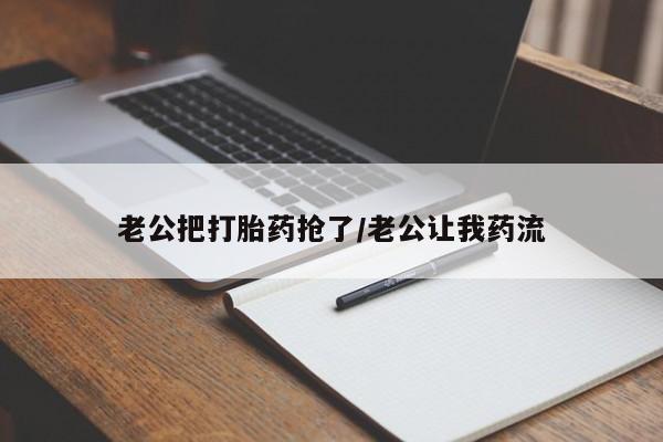 流产药怎么买老公把打胎药抢了/老公让我药流
