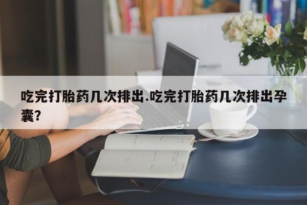 流产药怎么买吃完打胎药几次排出.吃完打胎药几次排出孕囊？