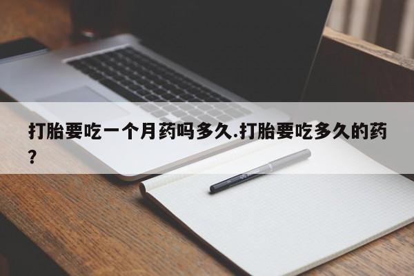 流产药怎么买打胎要吃一个月药吗多久.打胎要吃多久的药？