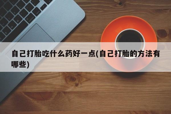 流产药怎么买自己打胎吃什么药好一点(自己打胎的方法有哪些)