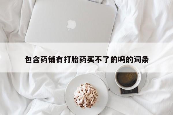 流产药怎么买包含药铺有打胎药买不了的吗的词条