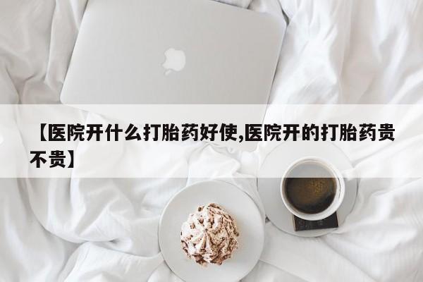 流产药怎么买【医院开什么打胎药好使,医院开的打胎药贵不贵】