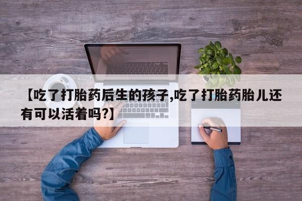 流产药怎么买【吃了打胎药后生的孩子,吃了打胎药胎儿还有可以活着吗?】