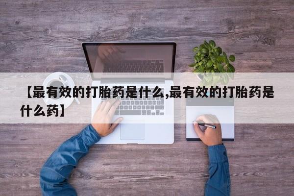 流产药怎么买【最有效的打胎药是什么,最有效的打胎药是什么药】