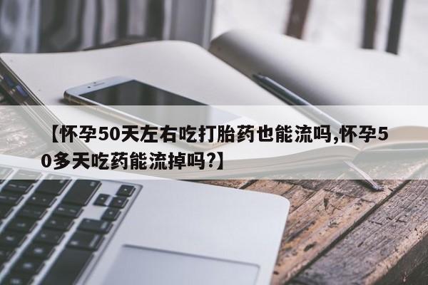 流产药怎么买【怀孕50天左右吃打胎药也能流吗,怀孕50多天吃药能流掉吗?】