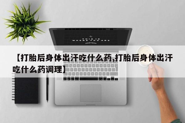 流产药怎么买【打胎后身体出汗吃什么药,打胎后身体出汗吃什么药调理】