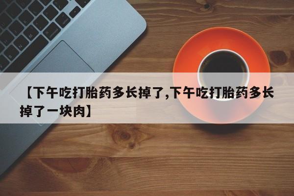 流产药怎么买【下午吃打胎药多长掉了,下午吃打胎药多长掉了一块肉】