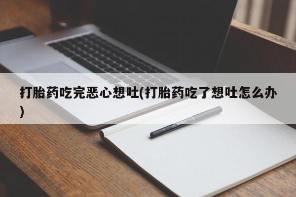 流产药怎么买打胎药吃完恶心想吐(打胎药吃了想吐怎么办)