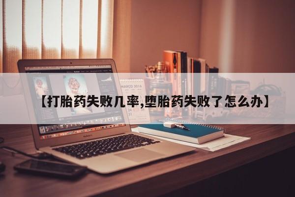 流产药怎么买【打胎药失败几率,堕胎药失败了怎么办】