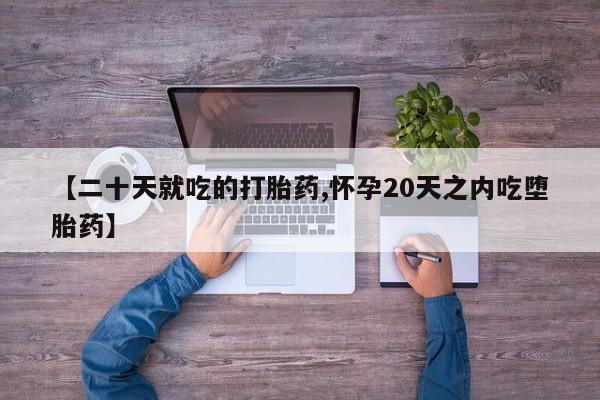 流产药怎么买【二十天就吃的打胎药,怀孕20天之内吃堕胎药】