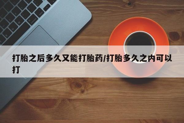 流产药怎么买打胎之后多久又能打胎药/打胎多久之内可以打