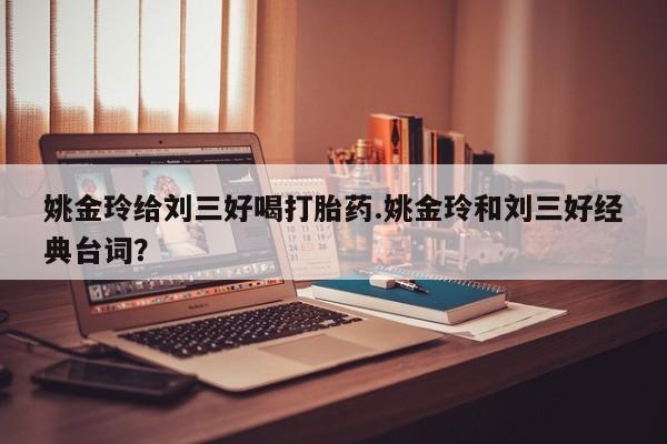 流产药怎么买姚金玲给刘三好喝打胎药.姚金玲和刘三好经典台词？
