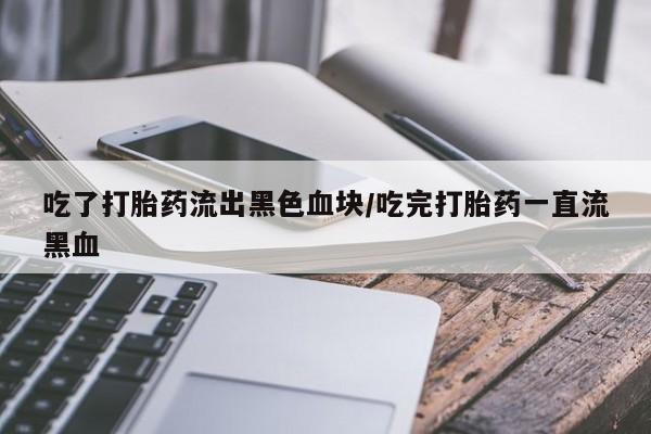 流产药怎么买吃了打胎药流出黑色血块/吃完打胎药一直流黑血