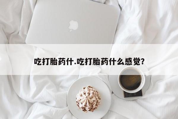流产药怎么买吃打胎药什.吃打胎药什么感觉？