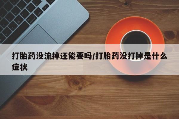 流产药怎么买打胎药没流掉还能要吗/打胎药没打掉是什么症状