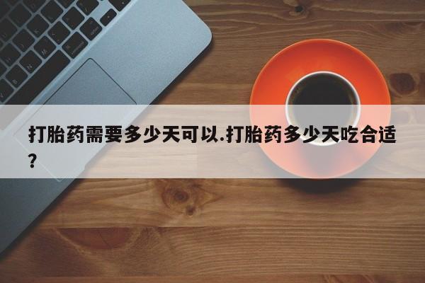 流产药怎么买打胎药需要多少天可以.打胎药多少天吃合适？