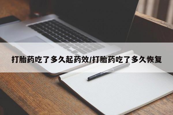 流产药怎么买打胎药吃了多久起药效/打胎药吃了多久恢复