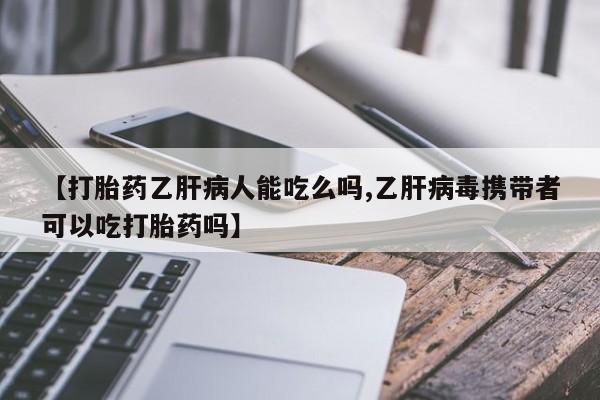 流产药怎么买【打胎药乙肝病人能吃么吗,乙肝病毒携带者可以吃打胎药吗】