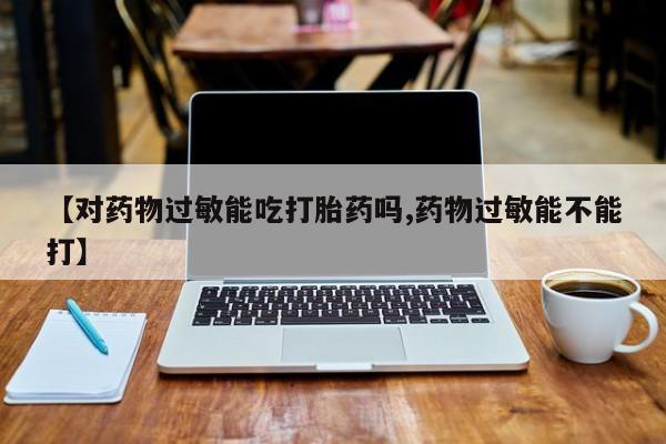 流产药怎么买【对药物过敏能吃打胎药吗,药物过敏能不能打】