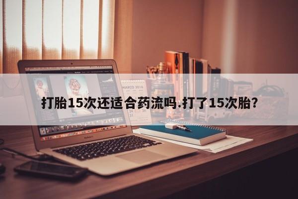 流产药怎么买打胎15次还适合药流吗.打了15次胎？