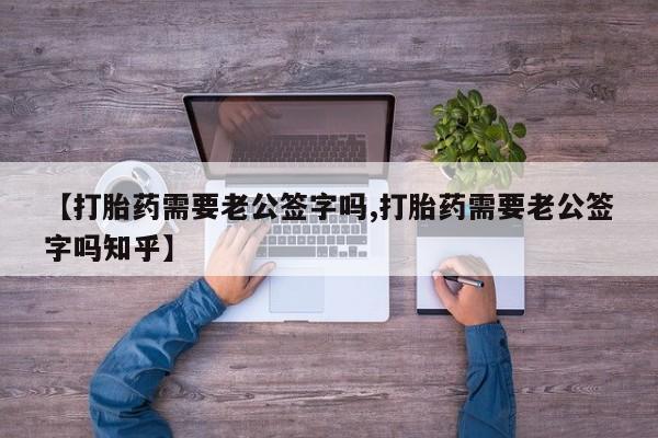 流产药怎么买【打胎药需要老公签字吗,打胎药需要老公签字吗知乎】