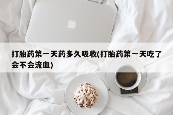 流产药怎么买打胎药第一天药多久吸收(打胎药第一天吃了会不会流血)