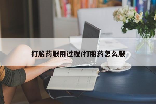 流产药怎么买打胎药服用过程/打胎药怎么服