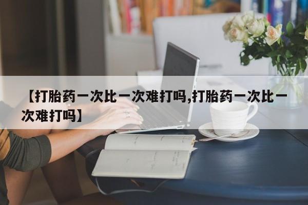 流产药怎么买【打胎药一次比一次难打吗,打胎药一次比一次难打吗】