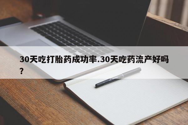 流产药怎么买30天吃打胎药成功率.30天吃药流产好吗？