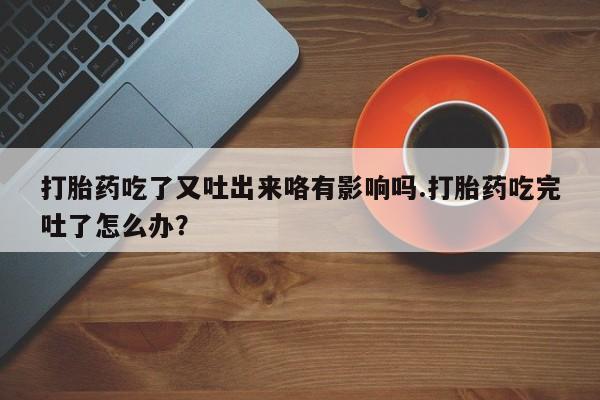 流产药怎么买打胎药吃了又吐出来咯有影响吗.打胎药吃完吐了怎么办？