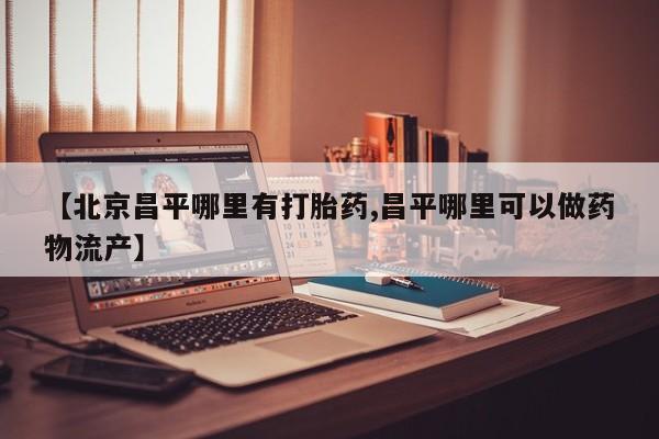 流产药怎么买【北京昌平哪里有打胎药,昌平哪里可以做药物流产】