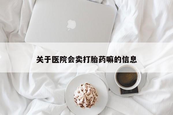 流产药怎么买关于医院会卖打胎药嘛的信息