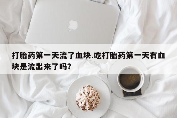 流产药怎么买打胎药第一天流了血块.吃打胎药第一天有血块是流出来了吗？