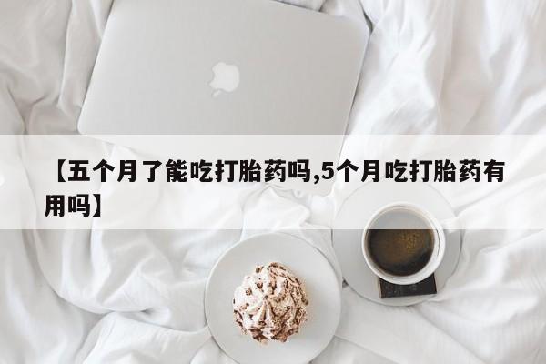流产药怎么买【五个月了能吃打胎药吗,5个月吃打胎药有用吗】