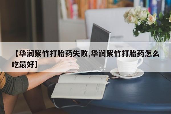流产药怎么买【华润紫竹打胎药失败,华润紫竹打胎药怎么吃最好】