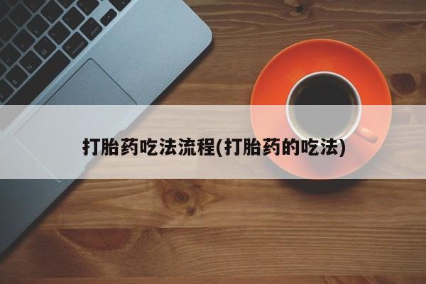 流产药怎么买打胎药吃法流程(打胎药的吃法)