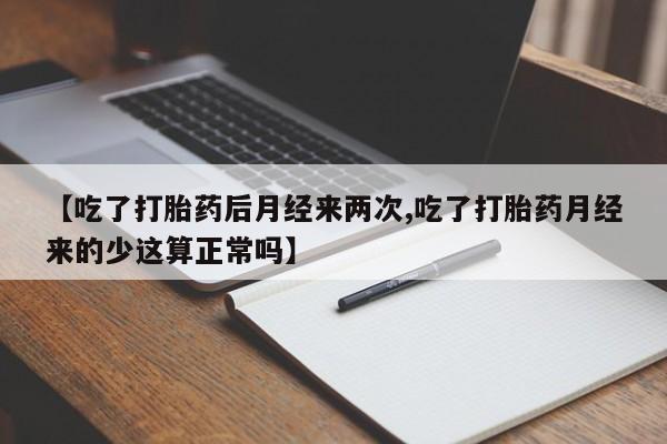 流产药怎么买【吃了打胎药后月经来两次,吃了打胎药月经来的少这算正常吗】