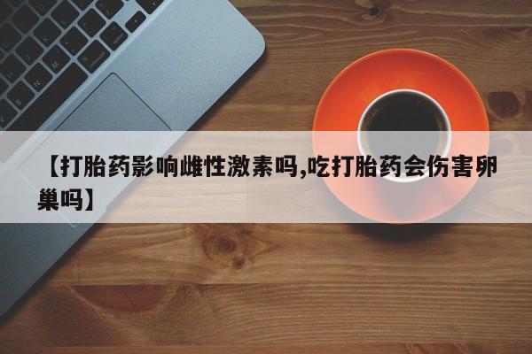 流产药怎么买【打胎药影响雌性激素吗,吃打胎药会伤害卵巢吗】