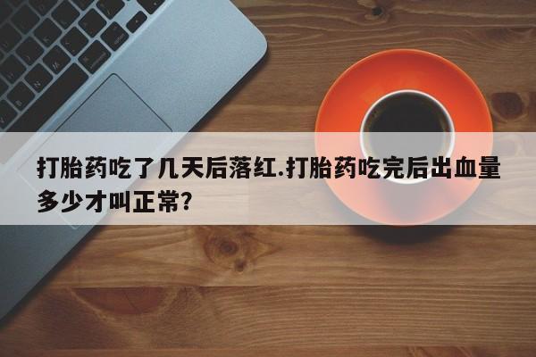 流产药怎么买打胎药吃了几天后落红.打胎药吃完后出血量多少才叫正常？