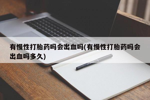 流产药怎么买有慢性打胎药吗会出血吗(有慢性打胎药吗会出血吗多久)