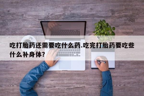 流产药怎么买吃打胎药还需要吃什么药.吃完打胎药要吃些什么补身体？