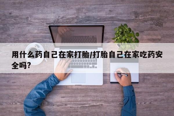 流产药怎么买用什么药自己在家打胎/打胎自己在家吃药安全吗?