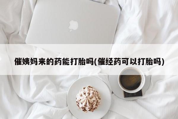 流产药怎么买催姨妈来的药能打胎吗(催经药可以打胎吗)