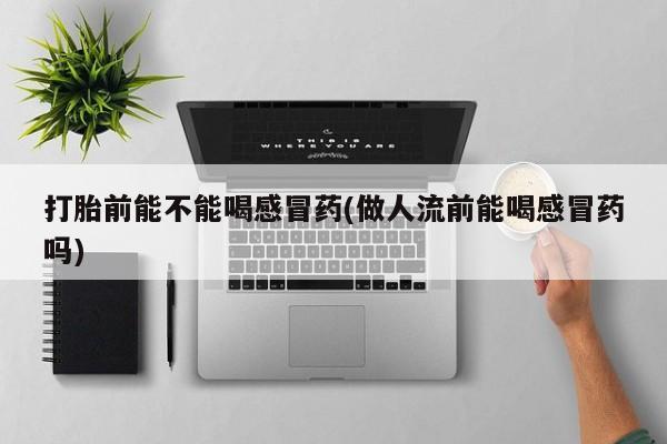 流产药怎么买打胎前能不能喝感冒药(做人流前能喝感冒药吗)