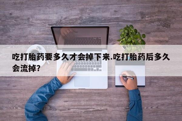流产药怎么买吃打胎药要多久才会掉下来.吃打胎药后多久会流掉？